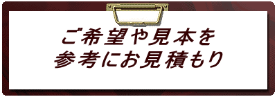 ご希望や見本を 参考にお見積もり